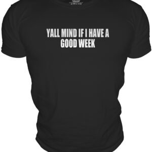 YALL MIND IF I HAVE AGOOD WEEK