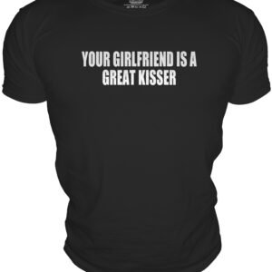 YOUR GIRLFRIEND IS AGREAT KISSER